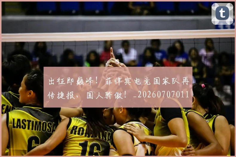 出征即巅峰！菲律宾电竞国家队再传捷报，国人骄傲！_20260707011849