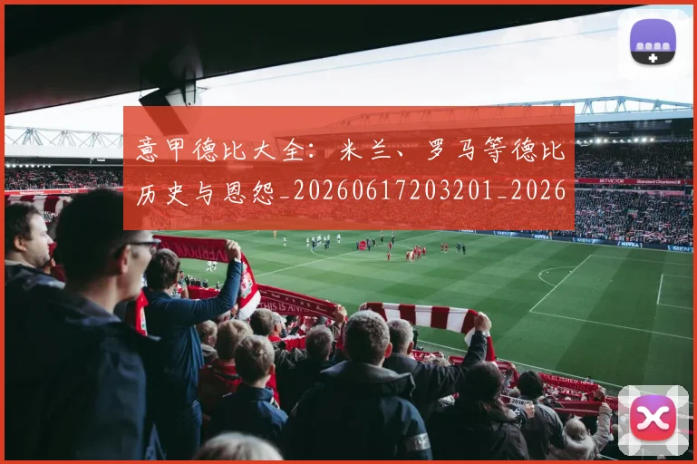 意甲德比大全：米兰、罗马等德比历史与恩怨_20260617203201_20260704174931