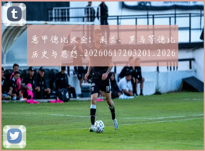 意甲德比大全：米兰、罗马等德比历史与恩怨_20260617203201_20260723174951