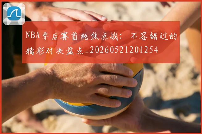 NBA季后赛首轮焦点战：不容错过的精彩对决盘点_20260521201254