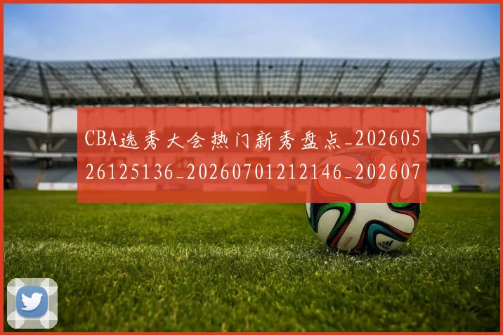 CBA选秀大会热门新秀盘点_20260526125136_20260701212146_20260712050537