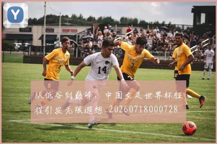 从低谷到巅峰，中国女足世界杯征程引发无限遐想_20260718000728