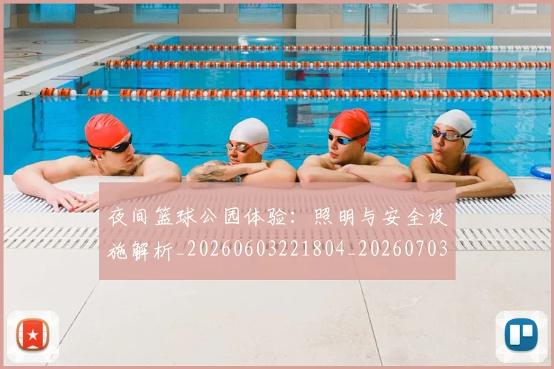 夜间篮球公园体验：照明与安全设施解析_20260603221804_20260703225441_20260719171354