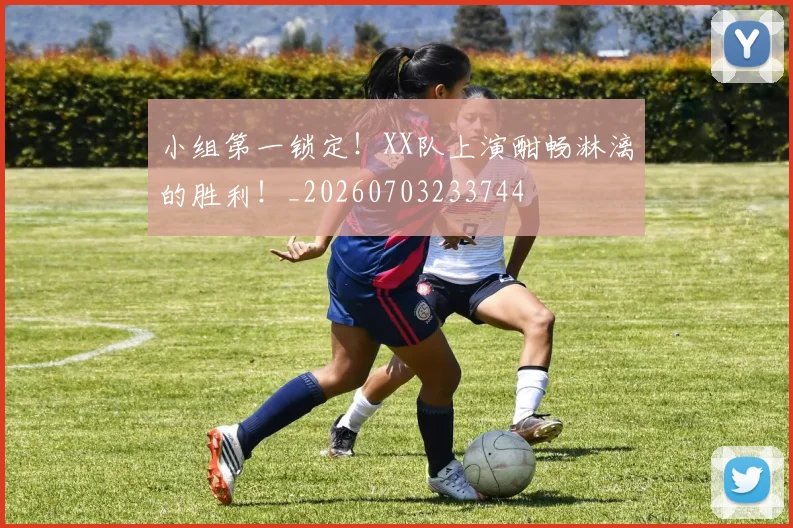 小组第一锁定！XX队上演酣畅淋漓的胜利！_20260703233744