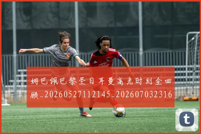 姆巴佩巴黎圣日耳曼高光时刻全回顾_20260527112145_20260703231614_20260720185510