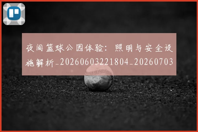 夜间篮球公园体验：照明与安全设施解析_20260603221804_20260703225441_20260719171354