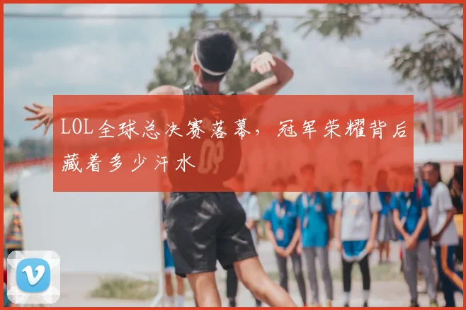 LOL全球总决赛落幕，冠军荣耀背后藏着多少汗水