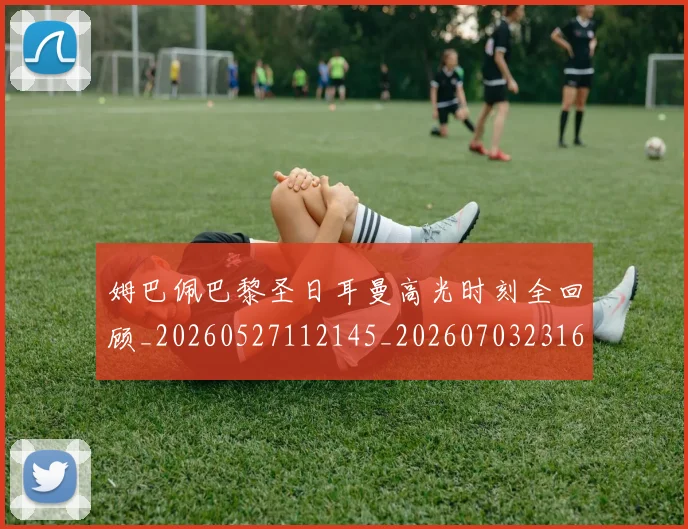 姆巴佩巴黎圣日耳曼高光时刻全回顾_20260527112145_20260703231614_20260720185510