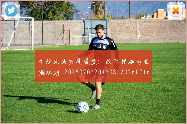 中超未来发展展望：改革措施与长期规划_20260703204538_20260716190019