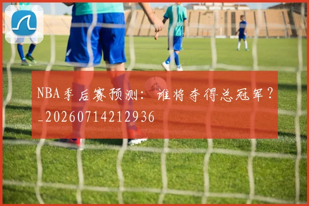NBA季后赛预测：谁将夺得总冠军？_20260714212936