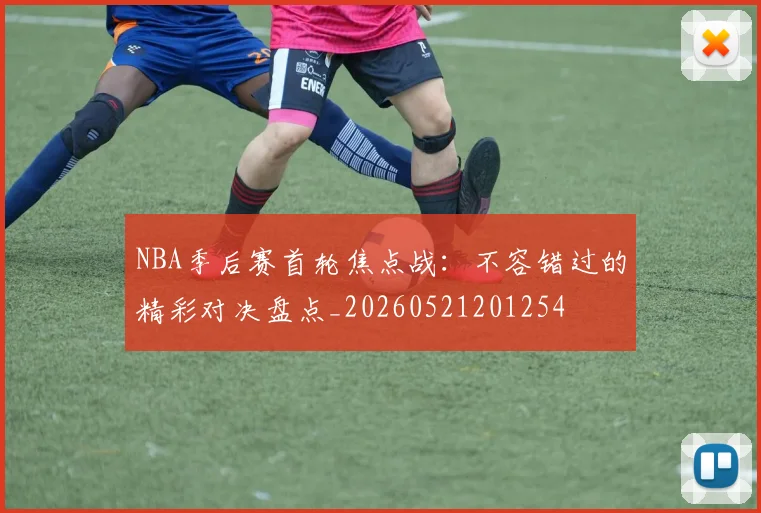 NBA季后赛首轮焦点战：不容错过的精彩对决盘点_20260521201254