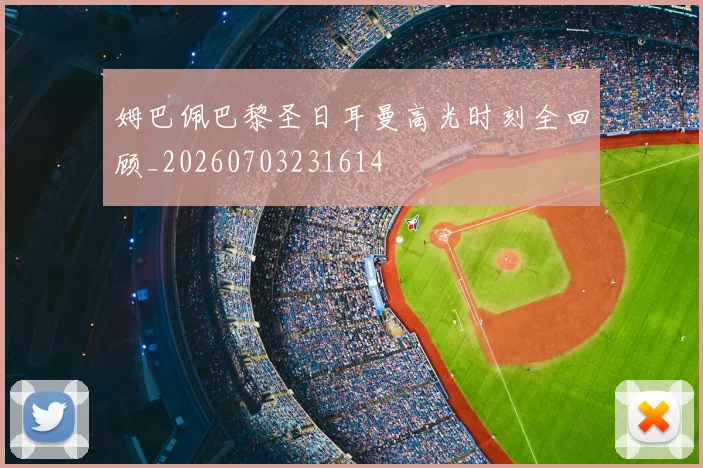 姆巴佩巴黎圣日耳曼高光时刻全回顾_20260703231614