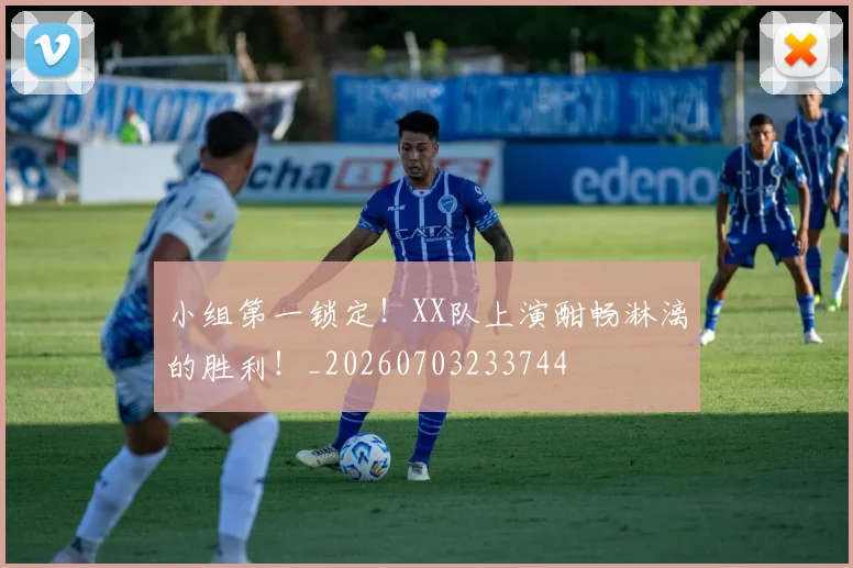 小组第一锁定！XX队上演酣畅淋漓的胜利！_20260703233744