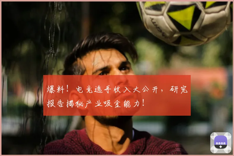 爆料!电竞选手收入大公开,研究报告揭秘产业吸金能力!