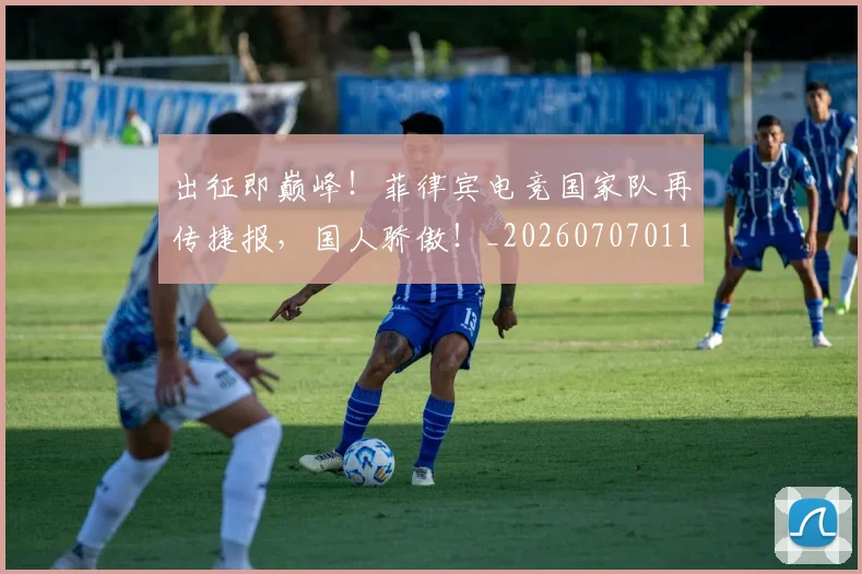 出征即巅峰！菲律宾电竞国家队再传捷报，国人骄傲！_20260707011849