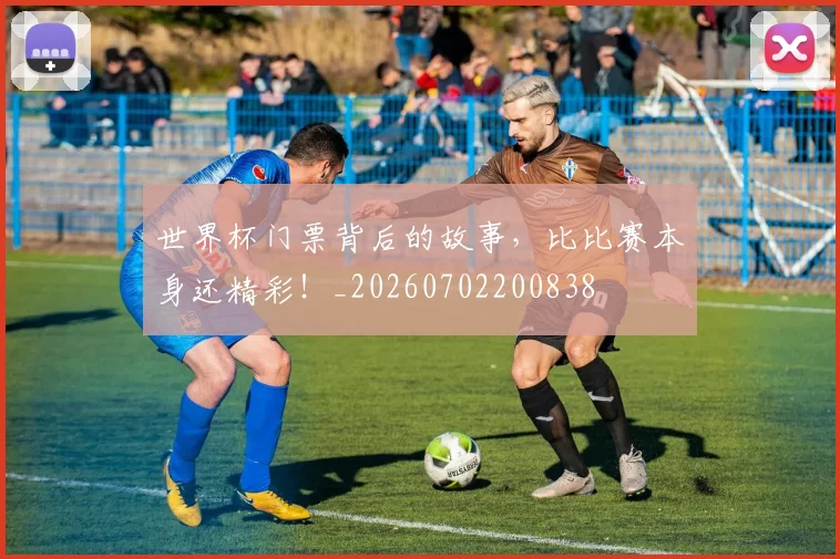 世界杯门票背后的故事，比比赛本身还精彩！_20260702200838