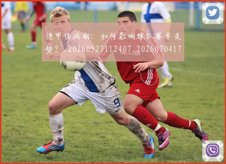 德甲伤病潮：如何影响球队赛季走势？_20260527112407_20260704172757
