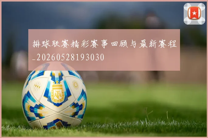 排球联赛精彩赛事回顾与最新赛程_20260528193030